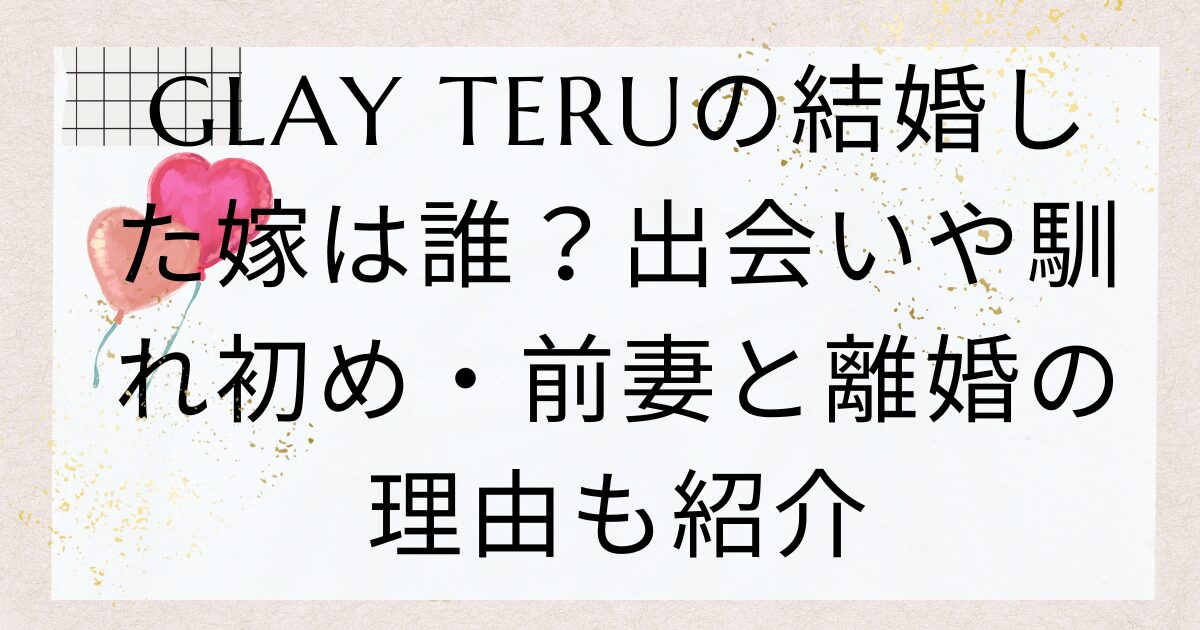 GLAY TERUの結婚した嫁は誰？出会いや馴れ初め・前妻と離婚の理由も紹介